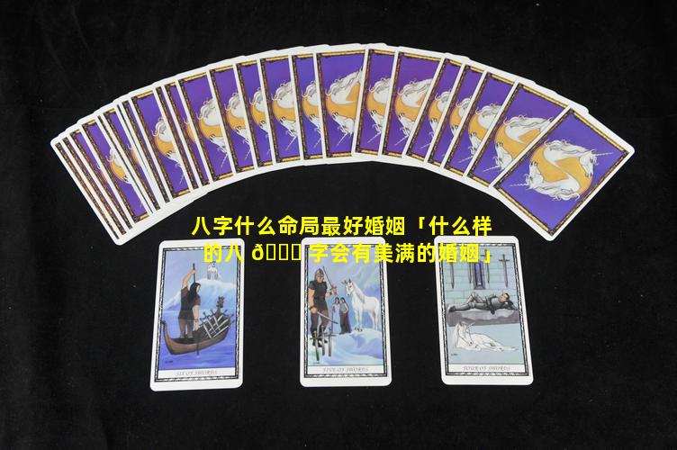 八字什么命局最好婚姻「什么样的八 🕊 字会有美满的婚姻」